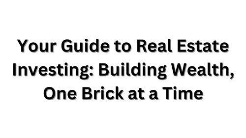 Your Guide to Real Estate Investing Building Wealth, One Brick at a Time